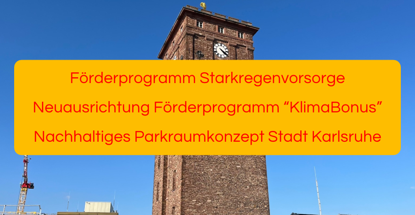 Förderprogramm Starkregenvorsorge, Neuausrichtung Förderprogramm “KlimaBonus”, Nachhaltiges Parkraumkonzept Stadt Karlsruhe