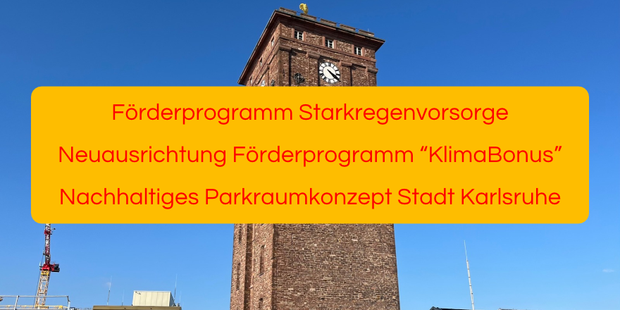 Förderprogramm Starkregenvorsorge, Neuausrichtung Förderprogramm “KlimaBonus”, Nachhaltiges Parkraumkonzept Stadt Karlsruhe